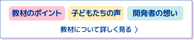 教材のポイント 子どもたちの声 開発者の想い 教材について詳しく見る